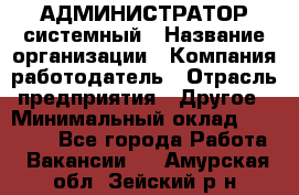 АДМИНИСТРАТОР системный › Название организации ­ Компания-работодатель › Отрасль предприятия ­ Другое › Минимальный оклад ­ 25 000 - Все города Работа » Вакансии   . Амурская обл.,Зейский р-н